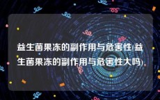 益生菌果冻的副作用与危害性(益生菌果冻的副作用与危害性大吗)