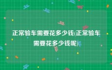 正常验车需要花多少钱(正常验车需要花多少钱呢)