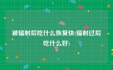 被辐射后吃什么恢复快(辐射过后吃什么好)