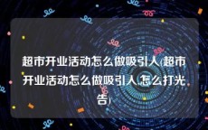 超市开业活动怎么做吸引人(超市开业活动怎么做吸引人,怎么打光告)