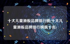 十大儿童滑板品牌排行榜(十大儿童滑板品牌排行榜前十名)