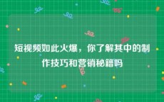短视频如此火爆，你了解其中的制作技巧和营销秘籍吗