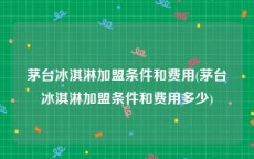 茅台冰淇淋加盟条件和费用(茅台冰淇淋加盟条件和费用多少)