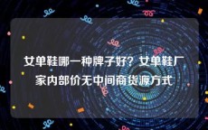 女单鞋哪一种牌子好？女单鞋厂家内部价无中间商货源方式