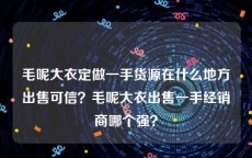 毛呢大衣定做一手货源在什么地方出售可信？毛呢大衣出售一手经销商哪个强？