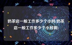 奶茶店一般工作多少个小时(奶茶店一般工作多少个小时啊)