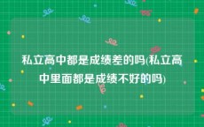 私立高中都是成绩差的吗(私立高中里面都是成绩不好的吗)