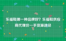 乐福鞋哪一种品牌好？乐福鞋供应商代理价一手货源途径