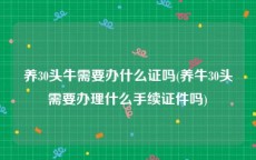 养30头牛需要办什么证吗(养牛30头需要办理什么手续证件吗)