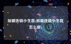加盟连锁小生意(加盟连锁小生意怎么做)