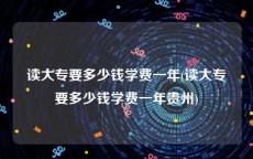 读大专要多少钱学费一年(读大专要多少钱学费一年贵州)