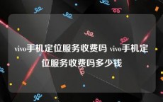 vivo手机定位服务收费吗 vivo手机定位服务收费吗多少钱
