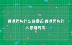 香港代购什么最赚钱(香港代购什么最赚钱呢)
