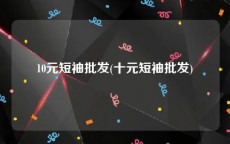 10元短袖批发(十元短袖批发)