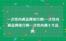 一次性内裤品牌排行榜(一次性内裤品牌排行榜一次性内裤十大品牌)