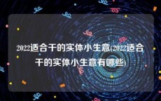 2022适合干的实体小生意(2022适合干的实体小生意有哪些)
