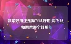 飘柔好用还是海飞丝好用(海飞丝和飘柔哪个好用)
