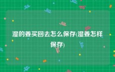 湿的姜买回去怎么保存(湿姜怎样保存)