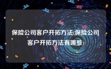 保险公司客户开拓方法(保险公司客户开拓方法有哪些)