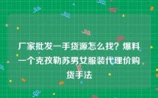厂家批发一手货源怎么找？爆料一个克孜勒苏男女服装代理价购货手法