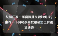 女装厂家一手货源批发要如何找？推荐一下阿勒泰男女服装员工价进货通道