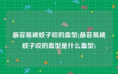 最容易被蚊子咬的血型(最容易被蚊子咬的血型是什么血型)