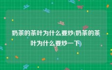 奶茶的茶叶为什么要炒(奶茶的茶叶为什么要炒一下)