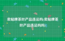 卖贴牌茶叶产品违法吗(卖贴牌茶叶产品违法吗吗)