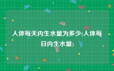 人体每天内生水量为多少(人体每日内生水量)