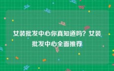 女装批发中心你真知道吗？女装批发中心全面推荐