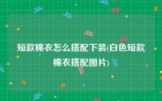 短款棉衣怎么搭配下装(白色短款棉衣搭配图片)