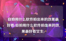 自拍用什么软件拍出来的效果最好看(自拍用什么软件拍出来的效果最好看女生)