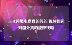tiktok跨境电商真的假的 视频搬运到国外真的能赚钱吗