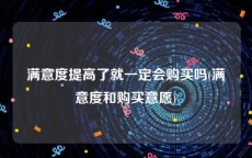 满意度提高了就一定会购买吗(满意度和购买意愿)