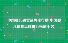中国婴儿辅食品牌排行榜(中国婴儿辅食品牌排行榜前十名)