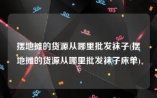 摆地摊的货源从哪里批发袜子(摆地摊的货源从哪里批发袜子床单)