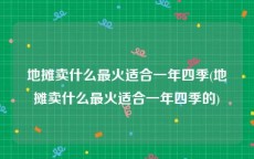 地摊卖什么最火适合一年四季(地摊卖什么最火适合一年四季的)