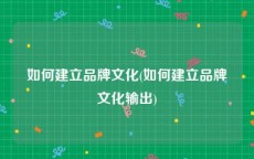 如何建立品牌文化(如何建立品牌文化输出)