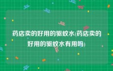 药店卖的好用的驱蚊水(药店卖的好用的驱蚊水有用吗)