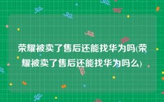 荣耀被卖了售后还能找华为吗(荣耀被卖了售后还能找华为吗么)