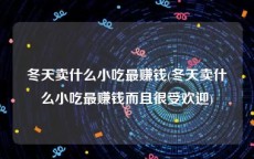 冬天卖什么小吃最赚钱(冬天卖什么小吃最赚钱而且很受欢迎)
