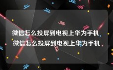 微信怎么投屏到电视上华为手机 微信怎么投屏到电视上华为手机