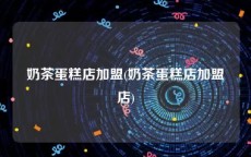 奶茶蛋糕店加盟(奶茶蛋糕店加盟店)