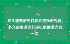 多久需要激光打标机更换激光器(多久需要激光打标机更换激光器一次)