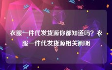衣服一件代发货源你都知道吗？衣服一件代发货源相关阐明