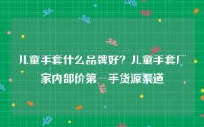 儿童手套什么品牌好？儿童手套厂家内部价第一手货源渠道