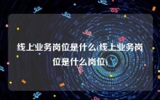 线上业务岗位是什么(线上业务岗位是什么岗位)