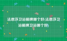法恩莎卫浴箭牌哪个好(法恩莎卫浴箭牌卫浴哪个好)