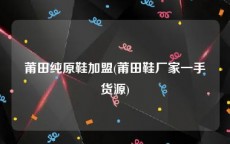 莆田纯原鞋加盟(莆田鞋厂家一手货源)