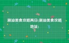 潮汕美食攻略两日(潮汕美食攻略地址)
